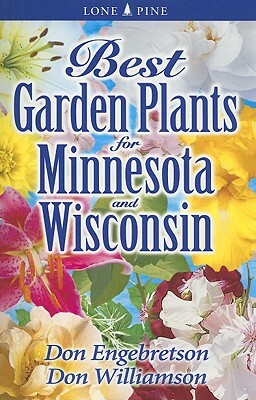 Best Garden Plants for Minnesota and Wisconsin by Don Engebretson, Don Williamson