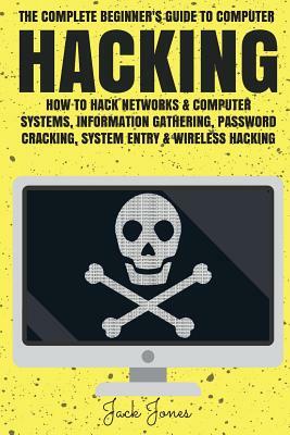 Hacking: The Complete Beginner's Guide To Computer Hacking: How To Hack Networks and Computer Systems, Information Gathering, P by Jack Jones