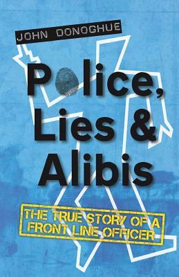 Police, Lies and Alibis: The True Story of a Front Line Officer by John Donoghue