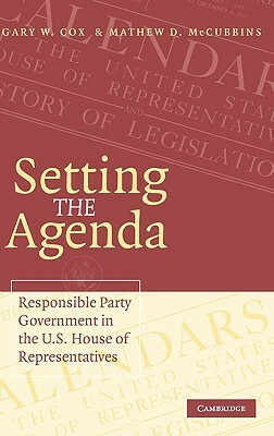 Setting the Agenda: Responsible Party Government in the U.S. House of Representatives by Mathew D. McCubbins, Gary W. Cox