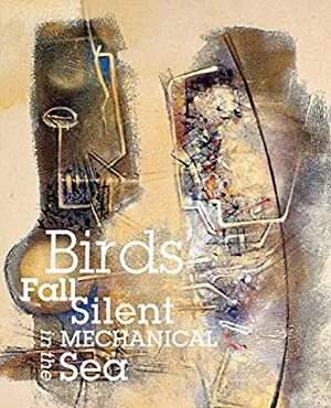 Birds Fall Silent in the Mechanical Sea by Mary Mclaughlin Slechta, Thomas Fucaloro, Jane Ormerod