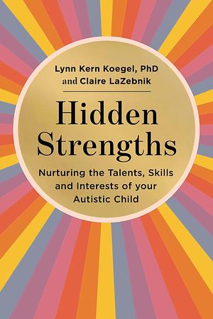 Hidden Strengths: Nurturing the talents, skills and interests of your autistic child by Lynn Kern Koegel, Lynn Kern Koegel, Claire LaZebnik