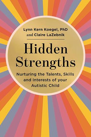 Hidden Strengths: Nurturing the talents, skills and interests of your autistic child by Claire LaZebnik, Lynn Kern Koegel, Lynn Kern Koegel