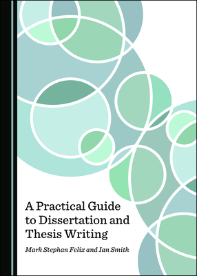 A Practical Guide to Dissertation and Thesis Writing by Mark Stephan Felix, Ian Smith