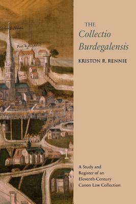 The Collectio Burdegalensis: A Study and Register of an Eleventh-Century Canon Law Collection by Kriston R. Rennie