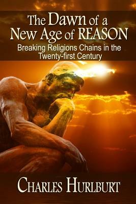 The Dawn of a New Age of Reason: Breaking Religion's Chains in the Twenty-first Century by Charles E. Hurlburt