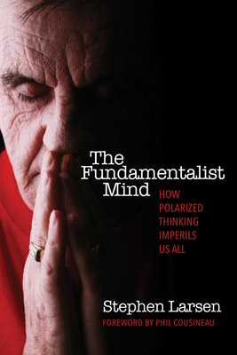 Fundamentalist Mind: How Polarized Thinking Imperils Us All by Stephen Larsen