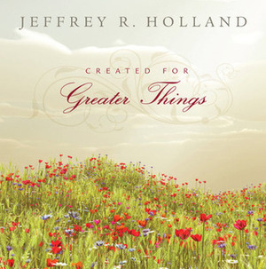 Created for Greater Things by Jeffrey R. Holland