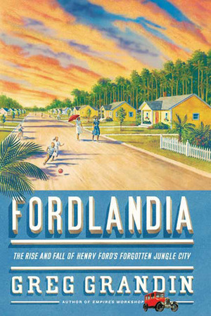 Fordlandia: The Rise and Fall of Henry Ford's Forgotten Jungle City by Greg Grandin