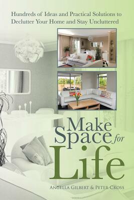 Make Space for Life: Hundreds of Ideas and Practical Solutions to Declutter Your Home and Stay Uncluttered by Peter Cross, Angella Gilbert