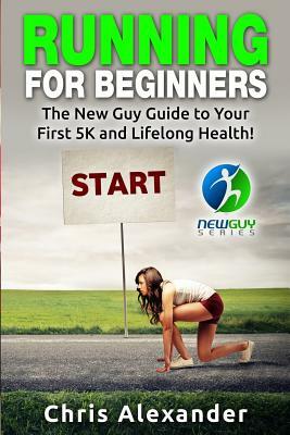 Running for Beginners: The New Guy Guide to Your First 5K and Lifelong Health! by Chris Alexander