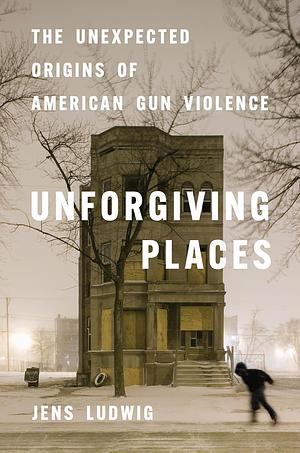 Unforgiving Places: The Unexpected Origins of American Gun Violence by Jens Ludwig