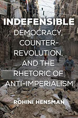 Indefensible: Democracy, Counter-Revolution, and the Rhetoric of Anti-Imperialism by Rohini Hensman, Rohini Hensman