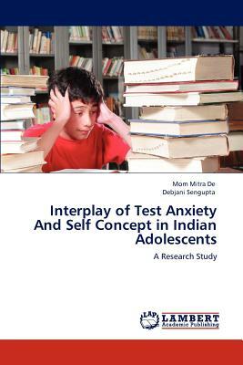 Interplay of Test Anxiety and Self Concept in Indian Adolescents by Mom Mitra De, Debjani Sengupta