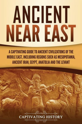 Ancient Near East: A Captivating Guide to Ancient Civilizations of the Middle East, Including Regions Such as Mesopotamia, Ancient Iran, Egypt, Anatolia, and the Levant by Captivating History