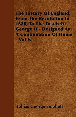 The History Of England; From The Revolution In 1688, To The Death Of George II - Designed As A Continuation Of Hume - Vol V. by Tobias Smollett