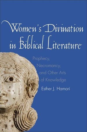 Women's Divination in Biblical Literature: Prophecy, Necromancy, and Other Arts of Knowledge by Esther J. Hamori