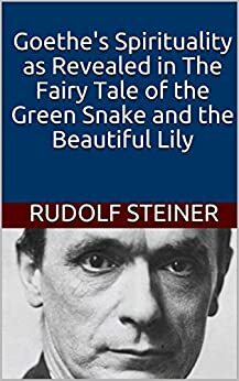 Goethe's Spirituality as Revealed in The Fairy Tale of the Green Snake and the Beautiful Lily by Rudolf Steiner