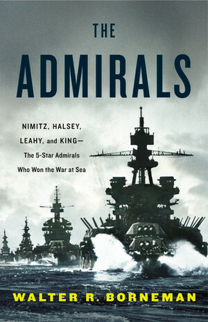 The Admirals: Nimitz, Halsey, Leahy, and King—the Five-Star Admirals Who Won the War at Sea by Walter R. Borneman