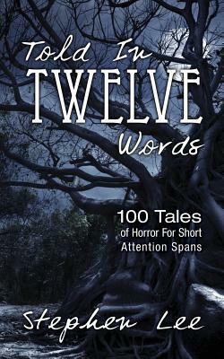 Told In Twelve Words: 100 Tales of Horror For Short Attention Spans by Stephen Lee