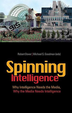 Spinning Intelligence: Why Intelligence Needs the Media, why the Media Needs Intelligence by Robert Dover, Michael S. Goodman