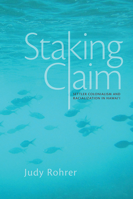 Staking Claim: Settler Colonialism and Racialization in Hawai'i by Judy Rohrer