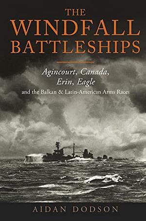 The Windfall Battleships: Agincourt, Canada, Erin, Eagle and the Balkan and Latin-American Arms Races by Aidan Dodson