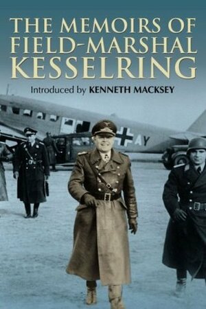 The Memoirs of Field-Marshal Kesselring by James Holland, Kenneth John Macksey, Albert Kesselring