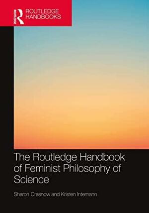 The Routledge Handbook of Feminist Philosophy of Science by Kristen Intemann, Sharon Crasnow