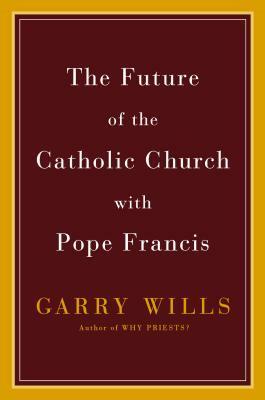 The Future of the Catholic Church with Pope Francis by Garry Wills