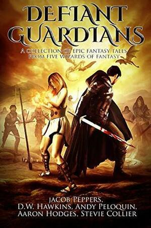 Defiant Guardians: A Collection of Epic Fantasy Tales from Five Wizards of Fantasy by D.W. Hawkins, Aaron Hodges, Jacob Peppers, Andy Peloquin, Stevie Collier