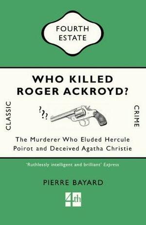 Who Killed Roger Ackroyd?: The Murderer Who Eluded Hercule Poirot and Deceived Agatha Christie by Pierre Bayard