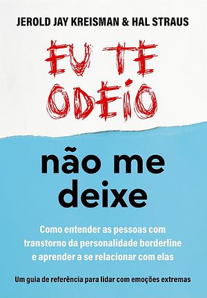 Eu Te Odeio - não me deixe: como entender as pessoas com Transtorno da Personalidade Borderline e aprender a se relacionar com elas by Hal Straus, Jerold J. Kreisman