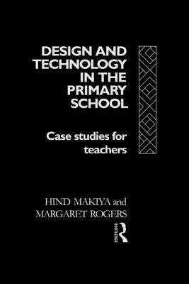Design and Technology in the Primary School: Case Studies for Teachers by Margaret Rogers, Hind Makiya