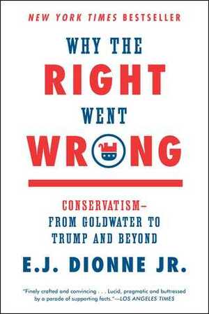 Why the Right Went Wrong: Conservatism--From Goldwater to Trump and Beyond by E.J. Dionne Jr.