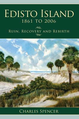 Edisto Island, 1861 to 2006: Ruin, Recovery and Rebirth by Charles Spencer