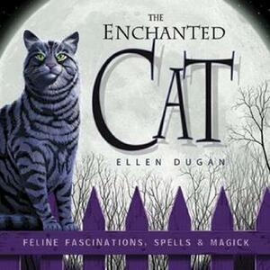 The Enchanted Cat: Feline Fascinations, Spells and Magick by Ellen Dugan