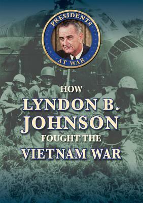 How Lyndon B. Johnson Fought the Vietnam War by Jason Porterfield
