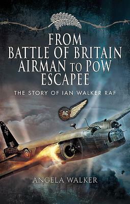 From Battle of Britain Airman to POW Escapee: The Story of Ian Walker RAF by Angela Walker