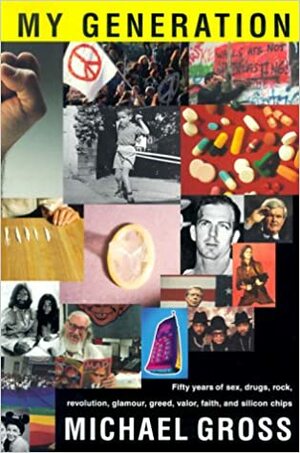 My Generation: Fifty Years of Sex, Drugs, Rock, Revolution, Glamour, Greed, Valor, Faith, and Silicon Chips by Michael Gross