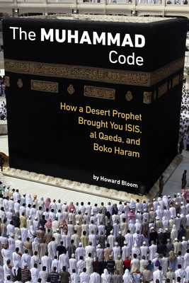 The Muhammad Code: How a Desert Prophet Brought You ISIS, Al Qaeda, and Boko Haram by Howard Bloom