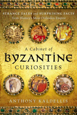 A Cabinet of Byzantine Curiosities: Strange Tales and Surprising Facts from History's Most Orthodox Empire by Anthony Kaldellis