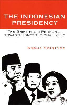 The Indonesian Presidency: The Shift from Personal toward Constitutional Rule by Angus McIntyre