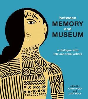 Between Memory and Museum: A Dialogue with Folk and Indigenous Artists by Gita Wolf, Arun Wolf