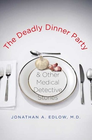 The Deadly Dinner Party: and Other Medical Detective Stories by Jonathan A. Edlow