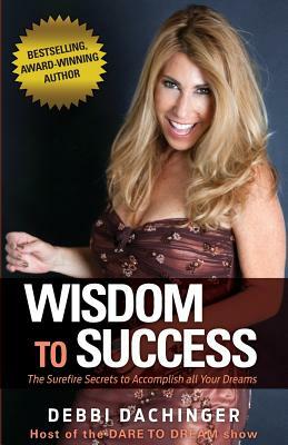 WISDOM To SUCCESS: The Surefire Secrets To Accomplish All Your Dreams by Debbi Dachinger