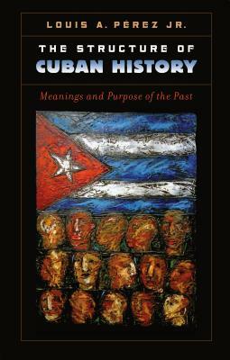 The Structure of Cuban History: Meanings and Purpose of the Past by Louis A. Pérez