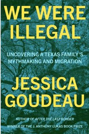 We Were Illegal: Uncovering a Texas Family's Mythmaking and Migration by Jessica Goudeau