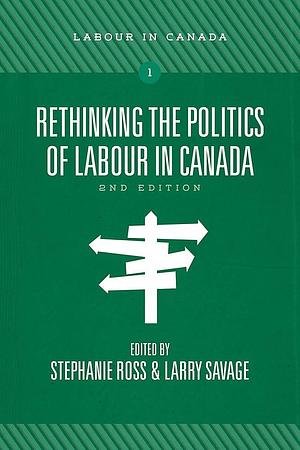 Rethinking the Politics of Labour in Canada, 2nd Ed by Stephanie Ross, Larry Savage