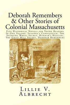 Deborah Remembers And Other Stories Of Colonial Massachusetts: Five Historical Novels For Young Readers In One Volume: Susanna's Candlestick, The Spin by Lillie V. Albrecht, Susanne Alleyn